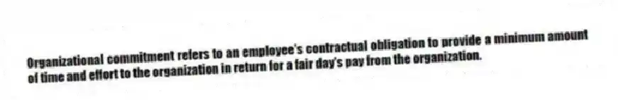 Organizational commitment refers to an employee's contractual obligation to provide a minimum amount of time and effort to the organization in return for a fair day's pay from the organization.