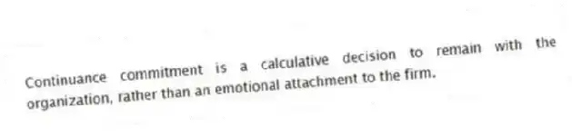 Continuance commitment is a calculative decision to remain with the organization, rather than an emotional attachment to the firm.