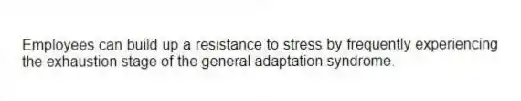 Employees can build up a resistance to stress by frequently experiencing the exhaustion stage of the general adaptation syndrome.
