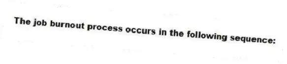 The job burnout process occurs in the following sequence: