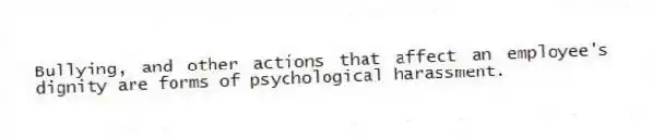 Bullying, and other actions that affect an employee's dignity are forms of psychological harassment.