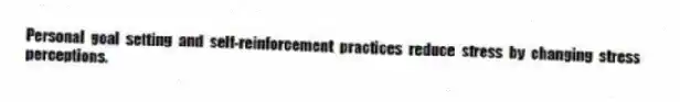 Personal goal setting and self-reinforcement practices reduce stress by changing stress perceptions.