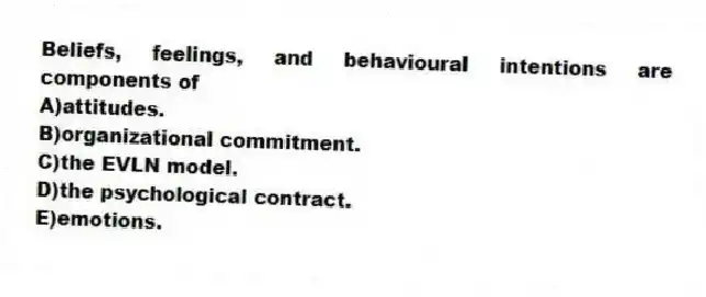 Beliefs, feelings, and behavioural intentions are components of
A)attitudes.
B)organizational commitment.
C)the EVLN model.
D)the psychological contract.
E)emotions.
