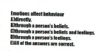 Emotions affect behaviour
A)directly.
B)through a person's beliefs.
C)through a person's beliefs and feelings.
D)through a person's feelings.
E)All of the answers are correct.