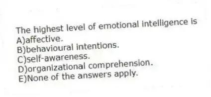 The highest level of emotional intelligence is
A)affective.
B)behavioural intentions.
C)self-awareness.
D)organizational comprehension.
E)None of the answers apply.