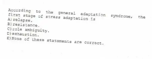 According to the general adaptation syndrome, the first stage of stress adaptation is
A)relapse.
B)resistance.
C)role ambiguity.
D)exhaustion.
E)None of these statements are correct.