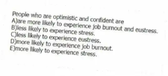 People who are optimistic and confident are
A)are more likely to experience job burnout and eustress.
B)less likely to experience stress.
C)less likely to experience eustress.
D)more likely to experience job burnout.
E)more likely to experience stress.