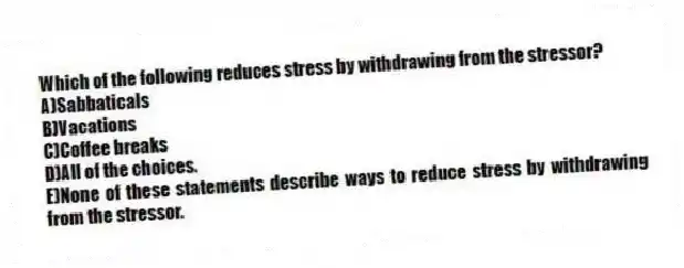 Which of the following reduces stress by withdrawing from the stressor?
A)Sabbaticals
B)Vacations
C)Coffee breaks
D)All of the choices.
E)None of these statements describe ways to reduce stress by withdrawing from the stressor.