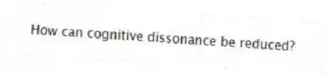 How can cognitive dissonance be reduced?