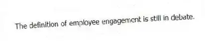 The definition of employee engagement is still in debate.