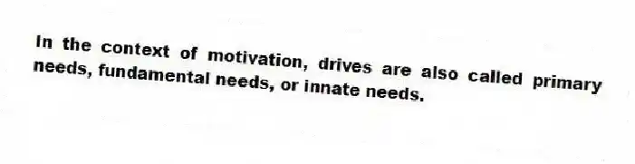 In the context of motivation, drives are also called primary needs, fundamental needs, or innate needs.