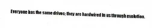 Everyone has the same drives; they are hardwired in us through evolution.