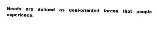 Needs are defined as goal-oriented forces that people experience.