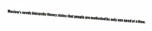 Maslow's needs hierarchy theory states that people are motivated by only one need at a time.