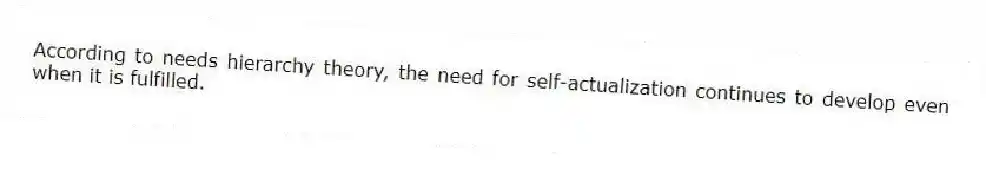 According to needs hierarchy theory, the need for self-actualization continues to develop even when it is fulfilled.