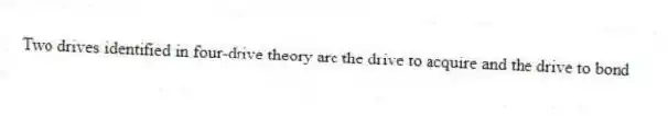 Two drives identified in four-drive theory are the drive to acquire and the drive to bond