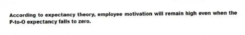 According to expectancy theory, employee motivation will remain high even when the P-to-O expectancy falls to zero.