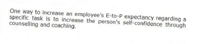 One way to increase an employee's E-to-P expectancy regarding a specific task is to increase the person's self-confidence through counselling and coaching.