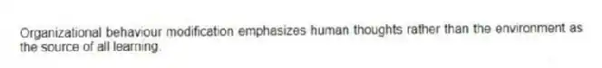 Organizational behaviour modification emphasizes human thoughts rather than the environment as the source of all learning.