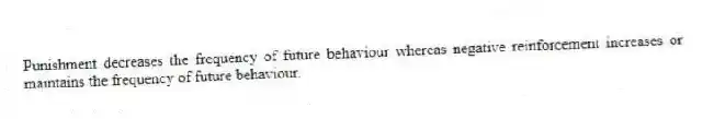 Punishment decreases the frequency of future behaviour whereas negative reinforcement increases or maintains the frequency of future behaviour.