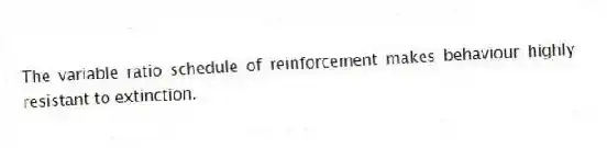 The variable ratio schedule of reinforcement makes behaviour highly resistant to extinction.