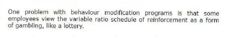 One problem with behaviour modification programs is that some employees view the variable ratio schedule of reinforcement as a form of gambling, like a lottery.