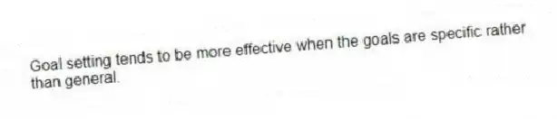Goal setting tends to be more effective when the goals are specific rather than general.