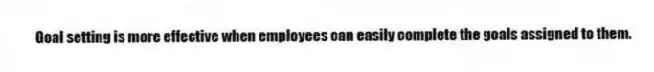 Goal setting is more effective when employees can easily complete the goals assigned to them.