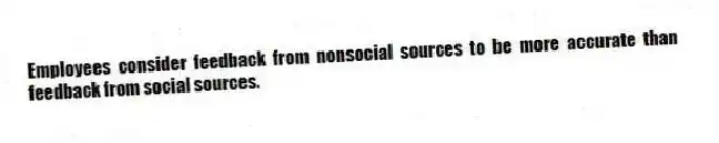 Employees consider feedback from nonsocial sources to be more accurate than feedback from social sources.