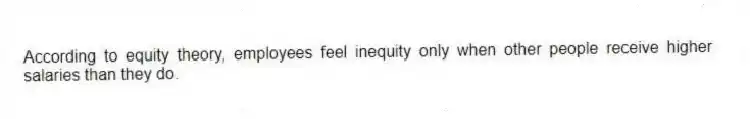 According to equity theory, employees feel inequity only when other people receive higher salaries than they do.