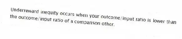 Underreward inequity occurs when your outcome/input ratio is lower than the outcome/input ratio of a comparison other.