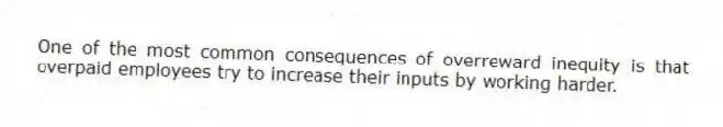 One of the most common consequences of overreward inequity is that overpaid employees try to increase their inputs by working harder.