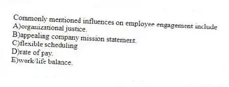 Commonly mentioned influences on employee engagement include
A)organizational justice.
B)appealing company mission statement.
C)flexible scheduling
D)rate of pay.
E)work/life balance.