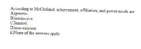 According to McClelland, achievement, affiliation, and power needs are
A)genetic.
B)instinctive.
C)learned.
D)non-existent.
E)None of the answers apply.