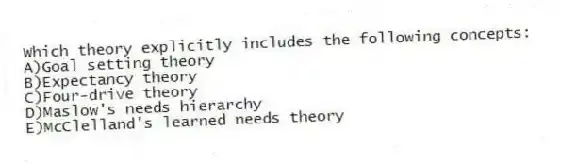 Which theory explicitly includes the following concepts:
A)Goal setting theory
B)Expectancy theory
C)Four-drive theory
D)Maslow's needs hierarchy
E)McClelland's learned needs theory