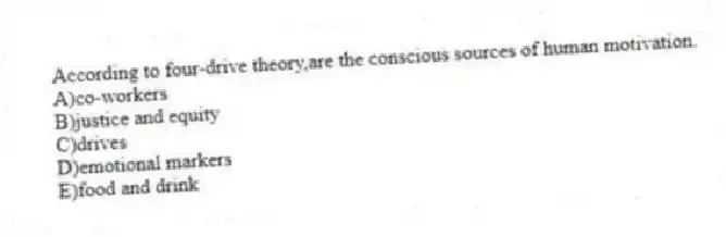 According to four-drive theory,are the conscious sources of human motivation.
A)co-workers
B)justice and equity
C)drives
D)emotional markers
E)food and drink