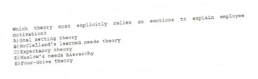 Which theory most explicitly relies on emotions to explain employee motivation?
A)Goal setting theory
B)McClelland's learned needs theory
C)Expectancy theory
D)Maslow's needs hierarchy
E)Four-drive theory