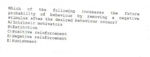 Which of the following increases the future probability of behaviour by removing a negative stimulus after the desired behaviour occurs?
A)Intrinsic motivators
B)Extinction
C)Positive reinforcement
D)Negative reinforcement
E)Punishment