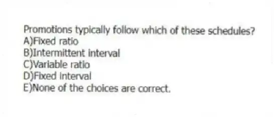 Promotions typically follow which of these schedules?
A)Fixed ratio
B)Intermittent interval
C)Variable ratio
D)Fixed interval
E)None of the choices are correct.