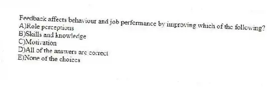 Feedback affects behaviour and job performance by improving which of the following?
A)Role perceptions
B)Skills and knowledge
C)Motivation
D)All of the answers are correct
E)None of the choices