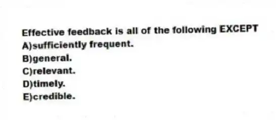 Effective feedback is all of the following EXCEPT
A)sufficiently frequent.
B)general.
C)relevant.
D)timely.
E)credible.