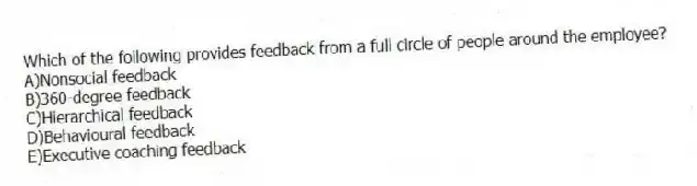 Which of the following provides feedback from a full circle of people around the employee?
A)Nonsocial feedback
B)360-degree feedback
C)Hierarchical feedback
D)Behavioural feedback
E)Executive coaching feedback