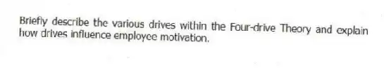 Briefly describe the various drives within the Four-drive Theory and explain how drives influence employee motivation.