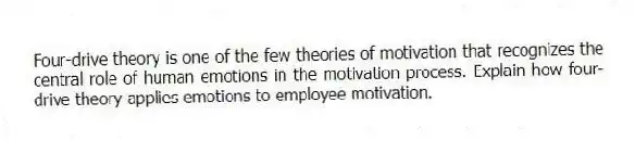 Four-drive theory is one of the few theories of motivation that recognizes the central role of human emotions in the motivation process. Explain how four-drive theory applies emotions to employee motivation.