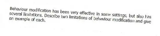 Behaviour modification has been very effective in some settings, but also has several limitations. Describe two limitations of behaviour modification and give an example of each.