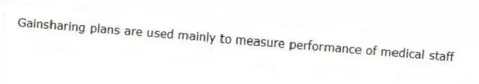 Gainsharing plans are used mainly to measure performance of medical staff