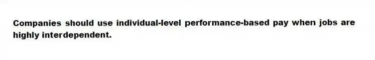 Companies should use individual-level performance-based pay when jobs are highly interdependent.