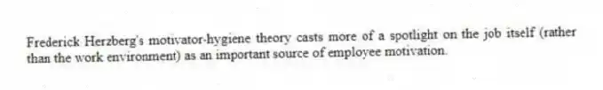 Frederick Herzberg's motivator-hygiene theory casts more of a spotlight on the job itself (rather than the work environment) as an important source of employee motivation.