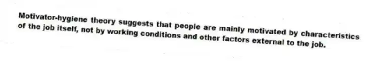 Motivator-hygiene theory suggests that people are mainly motivated by characteristics of the job itself, not by working conditions and other factors external to the job.