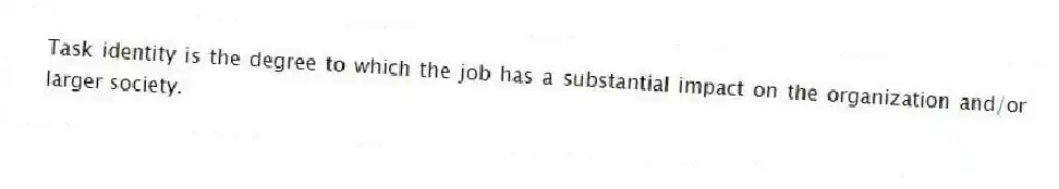 Task identity is the degree to which the job has a substantial impact on the organization and/or larger society.